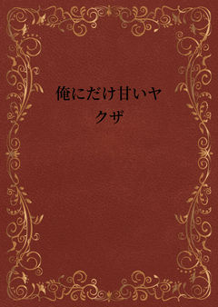 俺にだけ甘いヤクザ