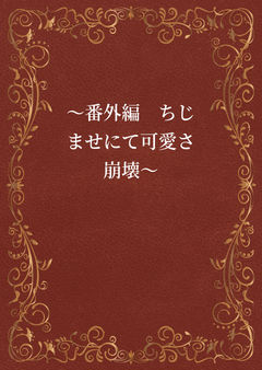 〜番外編　ちじませにて可愛さ崩壊〜