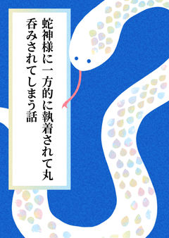 蛇神様に一方的に執着されて丸呑みされてしまう話