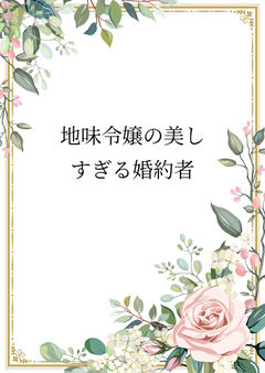 地味令嬢の美しすぎる婚約者