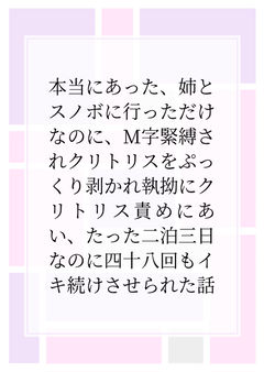 本当にあった、姉とスノボに行っただけなのに、M字緊縛されクリトリスをぷっくり剥かれ執拗にクリトリス責めにあい、たった二泊三日なのに四十八回もイキ続けさせられた話