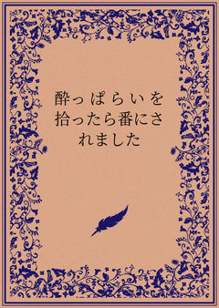 酔っぱらいを拾ったら番にされました