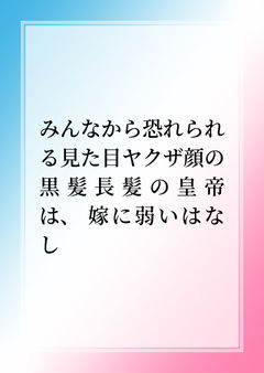 みんなから恐れられる見た目ヤクザ顔の黒髪長髪の皇帝は、 嫁に弱いはなし