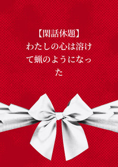 【閑話休題】わたしの心は溶けて蝋のようになった