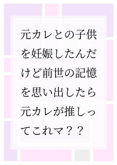 元カレとの子供を妊娠したんだけど前世の記憶を思い出したら元カレが推しってこれマ??