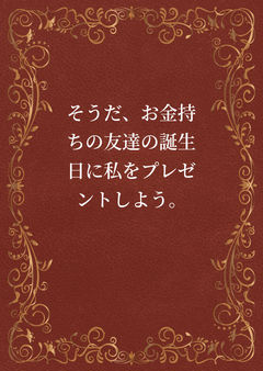 そうだ、お金持ちの友達の誕生日に私をプレゼントしよう。