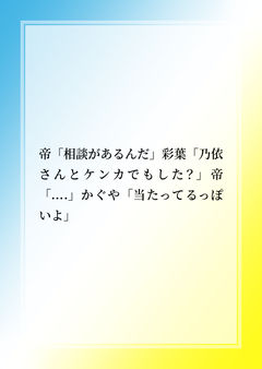 帝「相談があるんだ」彩葉「乃依さんとケンカでもした？」帝「....」かぐや「当たってるっぽいよ」