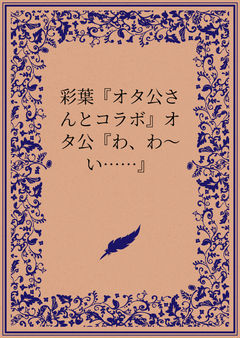 彩葉『オタ公さんとコラボ』オタ公『わ、わ～い……』
