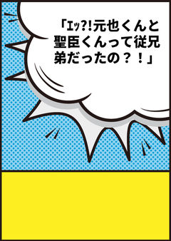 「エッ?!元也くんと聖臣くんって従兄弟だったの?!」