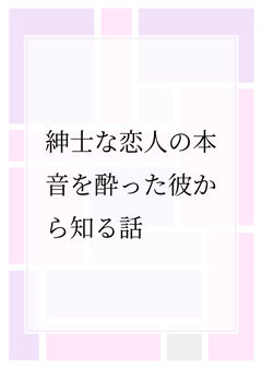 紳士な恋人の本音を酔った彼から知る話