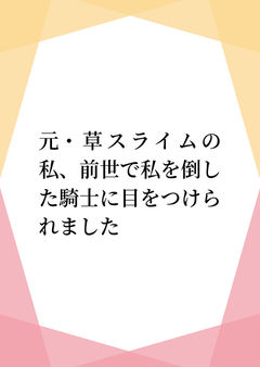 元・草スライムの私、前世で私を倒した騎士に目をつけられました
