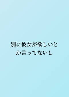 別に彼女が欲しいとか言ってないし