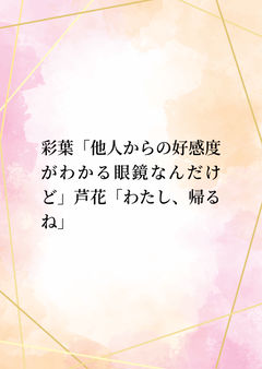彩葉「他人からの好感度がわかる眼鏡なんだけど」芦花「わたし、帰るね」