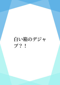 白い箱のデジャブ?!