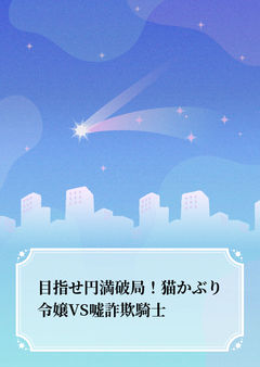 目指せ円満破局！猫かぶり令嬢VS嘘詐欺騎士