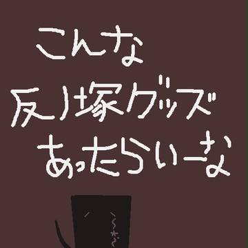 個人的に欲しい反ノ塚グッズ