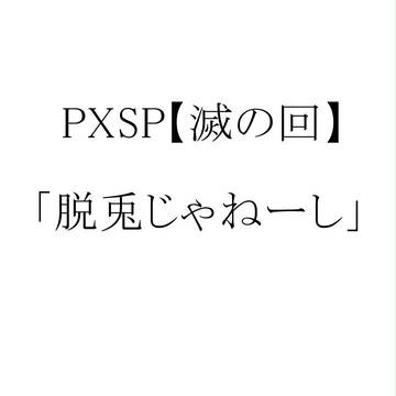 【PXSP】脱兎じゃねーし【滅の回】