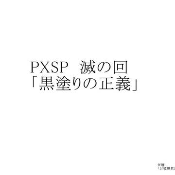 【PXSP】　黒塗りの正義　【滅の回】
