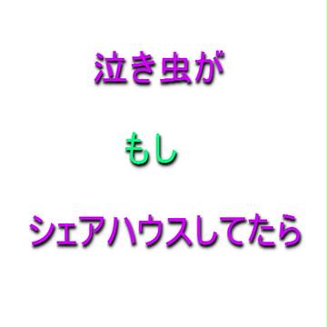 泣き虫がもしシェアハウスしてたら