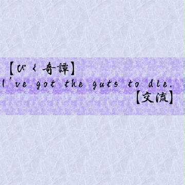 【ぴく奇譚】I've got the guts to die.