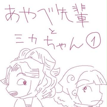あやべ先輩とミカちゃん①
