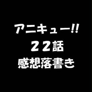 アニキュー22話感想