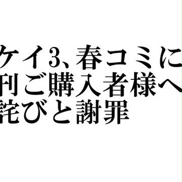 【必読】全ケイ3、春コミにて新刊ご購入者様へのお詫びと謝罪