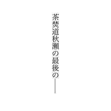 【日出】茶焚道秋瀬の最後の戦い・選択【小説誘導】