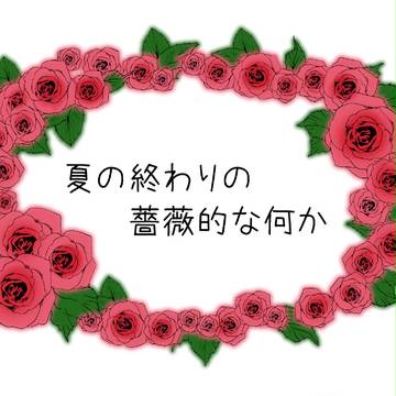 夏の終わりの薔薇的何か