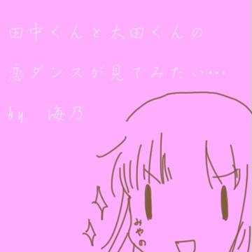 田中くんと太田くんの恋ダンスを見てみたい…