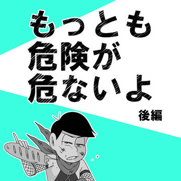もっとも危険が危ないよ(後編)