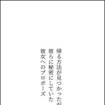 帰る方法が見つかった彼女に、敢えてプロポーズを…。