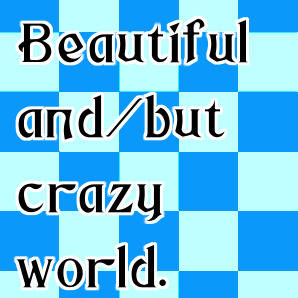 Beautiful and/but crazy world.