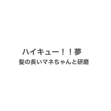 髪の長いマネちゃんと研磨