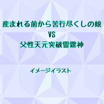 産まれる前から苦行尽くしの娘VS父性天元突破雷霆神
