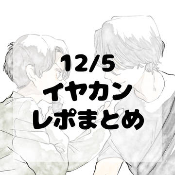 12/5イヤカンレポまとめ