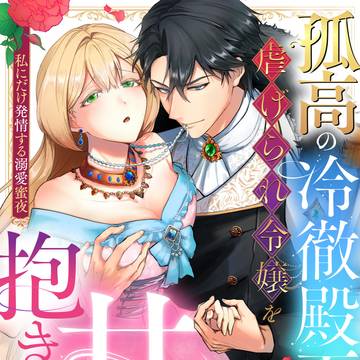 孤高の冷徹殿下は虐げられ令嬢を甘く抱き尽くす