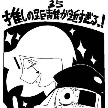 35.推しの距離が近すぎるっ！