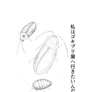 私はゴキブリ展へ行きたいんだ。