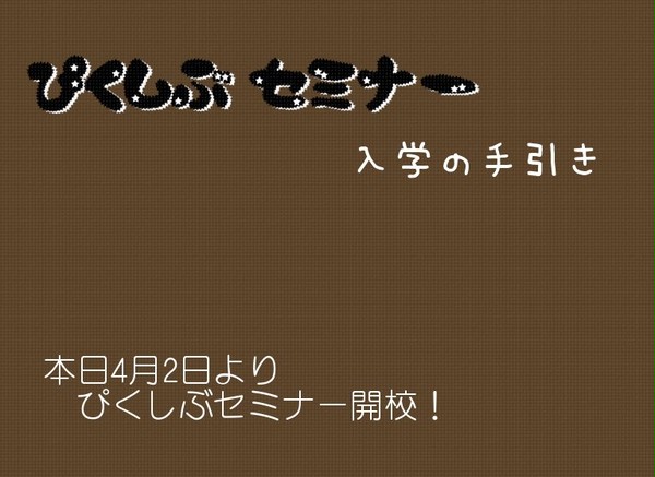 【ぴくしぶセミナー】入学の手引き