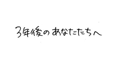 3年後のあなたたちへ