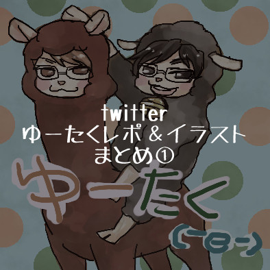 ゆーたく関連レポ＆イラストまとめ