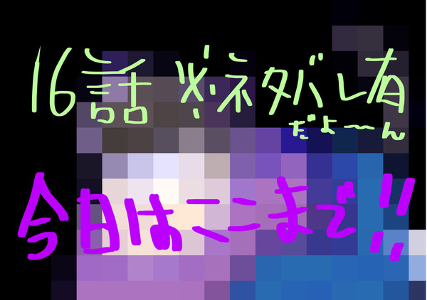 【16話】※ネタバレ注意※今日はここまで