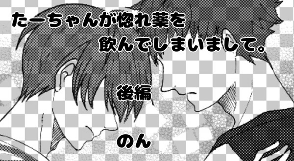 たーちゃんが惚れ薬を飲んでしまいまして。②
