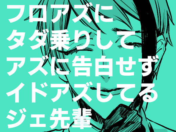 フロアズにタダ乗りしてアズに告白せずイドアズしてるジェ先輩