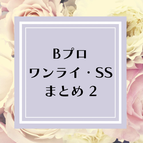 Bプロワンライ・SSまとめ2