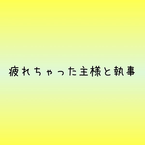 疲れちゃった主様と執事